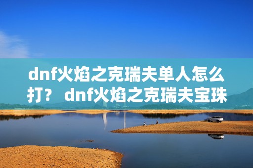 dnf火焰之克瑞夫单人怎么打？ dnf火焰之克瑞夫宝珠多少