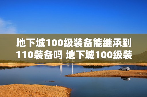 地下城100级装备能继承到110装备吗 地下城100级装备怎么继承到105