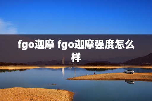 fgo迦摩 fgo迦摩强度怎么样