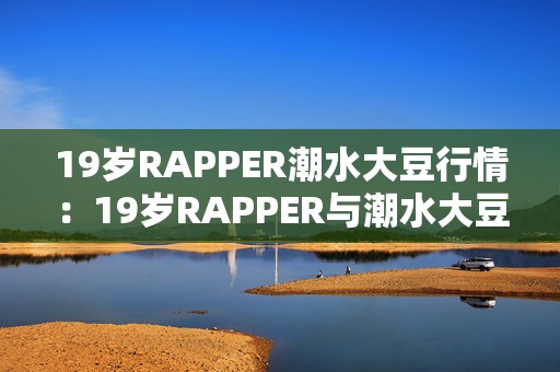 19岁RAPPER潮水大豆行情：19岁RAPPER与潮水大豆行情共舞手游新篇章