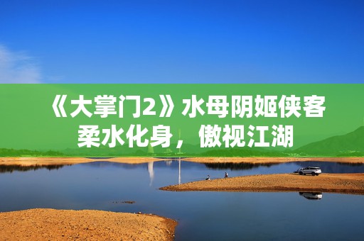 《大掌门2》水母阴姬侠客 柔水化身，傲视江湖