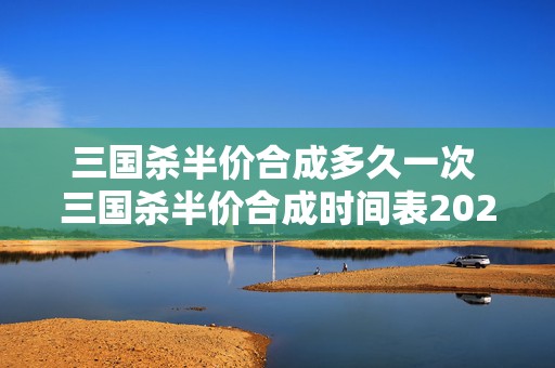 三国杀半价合成多久一次 三国杀半价合成时间表2024最新