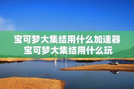 宝可梦大集结用什么加速器 宝可梦大集结用什么玩