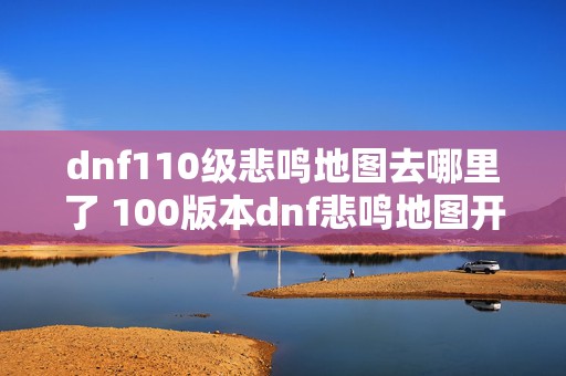 dnf110级悲鸣地图去哪里了 100版本dnf悲鸣地图开启教程