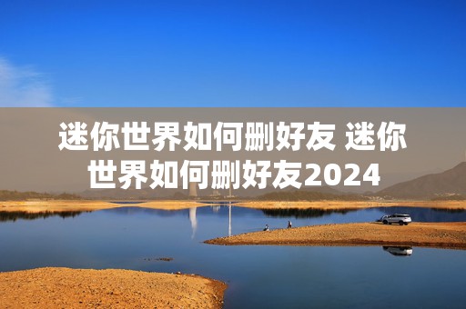 迷你世界如何删好友 迷你世界如何删好友2024