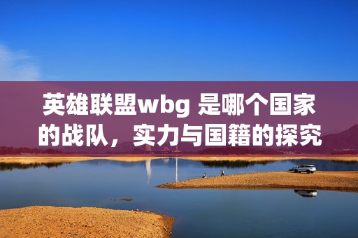 英雄联盟wbg 是哪个国家的战队，实力与国籍的探究