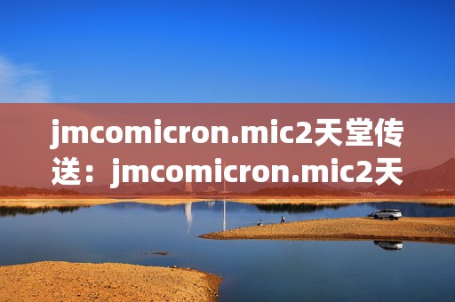 jmcomicron.mic2天堂传送：jmcomicron.mic2天堂传送奇遇记