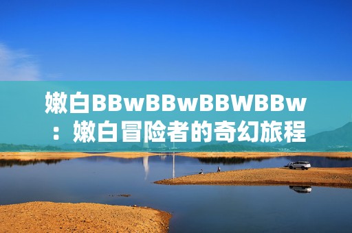 嫩白BBwBBwBBWBBw：嫩白冒险者的奇幻旅程