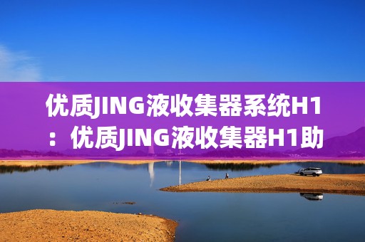 优质JING液收集器系统H1：优质JING液收集器H1助力手游畅享极致体验