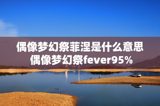 偶像梦幻祭菲涅是什么意思 偶像梦幻祭fever95%