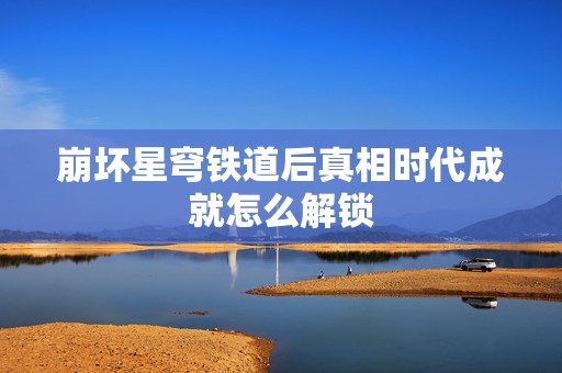 崩坏星穹铁道后真相时代成就怎么解锁