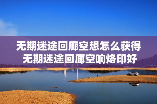 无期迷途回廊空想怎么获得 无期迷途回廊空响烙印好吗