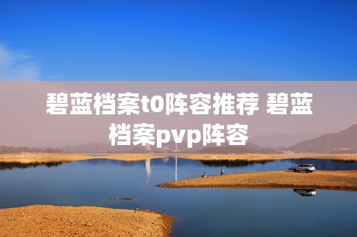 碧蓝档案t0阵容推荐 碧蓝档案pvp阵容