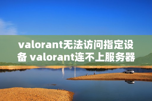 valorant无法访问指定设备 valorant连不上服务器