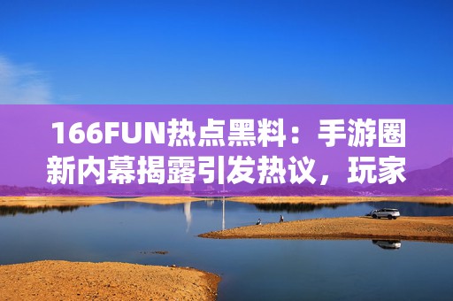 166FUN热点黑料：手游圈新内幕揭露引发热议，玩家们惊呆了！