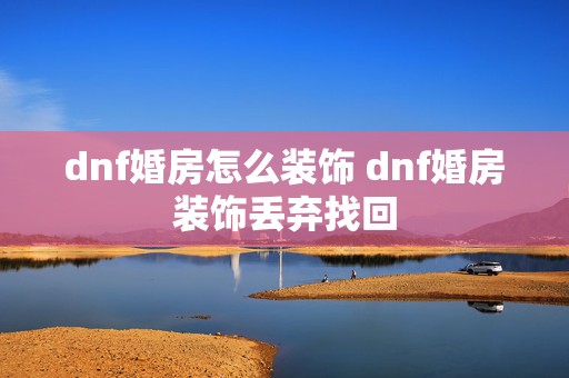 dnf婚房怎么装饰 dnf婚房装饰丢弃找回