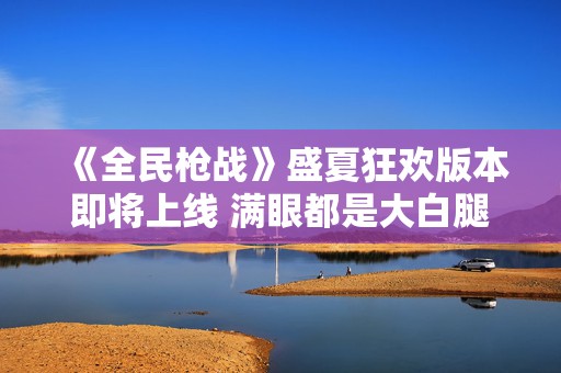 《全民枪战》盛夏狂欢版本即将上线 满眼都是大白腿