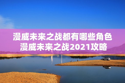 漫威未来之战都有哪些角色 漫威未来之战2021攻略