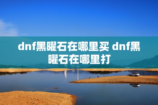 dnf黑曜石在哪里买 dnf黑曜石在哪里打