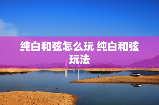 纯白和弦怎么玩 纯白和弦玩法