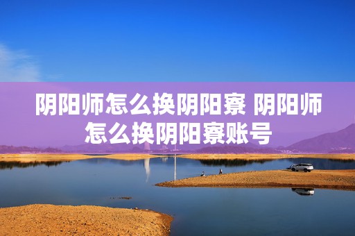 阴阳师怎么换阴阳寮 阴阳师怎么换阴阳寮账号