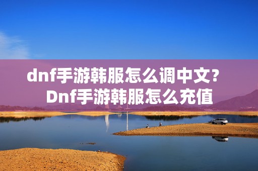 dnf手游韩服怎么调中文？ Dnf手游韩服怎么充值