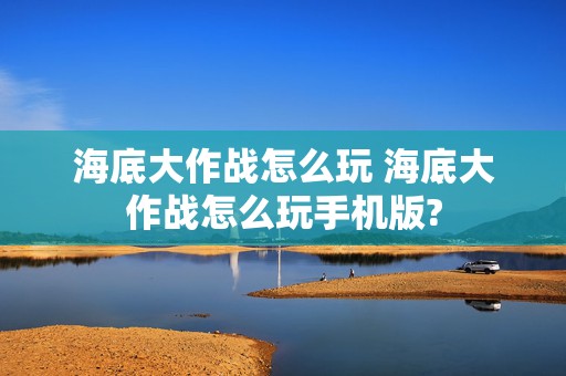 海底大作战怎么玩 海底大作战怎么玩手机版?