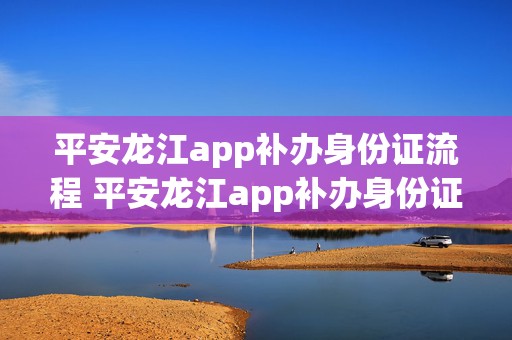 平安龙江app补办身份证流程 平安龙江app补办身份证流程