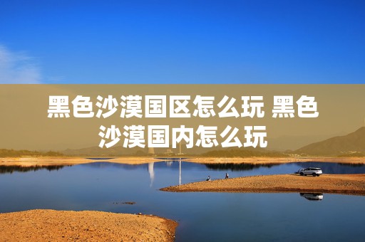 黑色沙漠国区怎么玩 黑色沙漠国内怎么玩