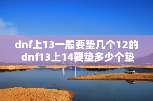 dnf上13一般要垫几个12的 dnf13上14要垫多少个垫子