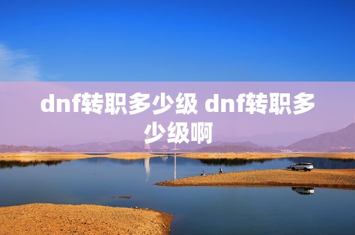 dnf转职多少级 dnf转职多少级啊