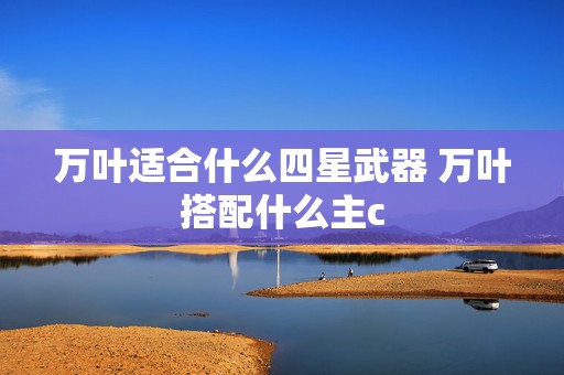 万叶适合什么四星武器 万叶搭配什么主c