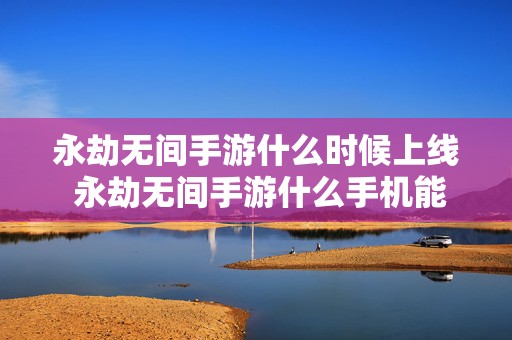 永劫无间手游什么时候上线 永劫无间手游什么手机能玩