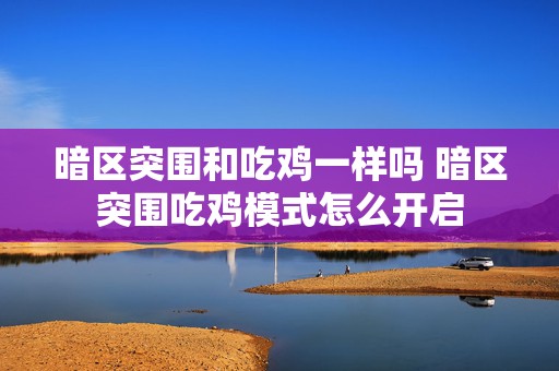 暗区突围和吃鸡一样吗 暗区突围吃鸡模式怎么开启