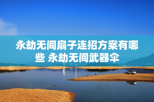 永劫无间扇子连招方案有哪些 永劫无间武器伞