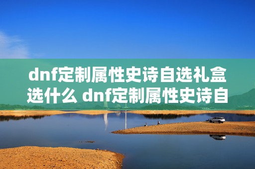 dnf定制属性史诗自选礼盒选什么 dnf定制属性史诗自选礼盒怎么获得