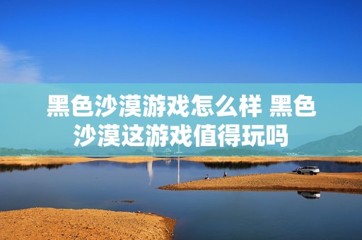 黑色沙漠游戏怎么样 黑色沙漠这游戏值得玩吗