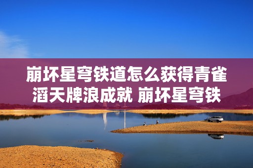 崩坏星穹铁道怎么获得青雀滔天牌浪成就 崩坏星穹铁道怎么取消验证码登录