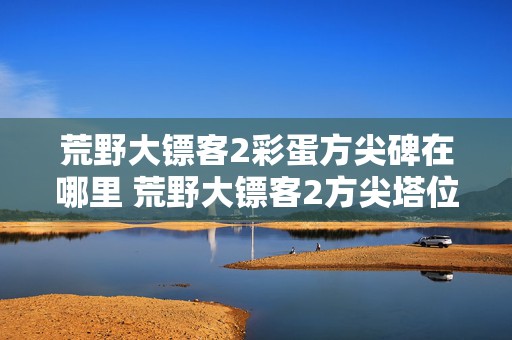 荒野大镖客2彩蛋方尖碑在哪里 荒野大镖客2方尖塔位置