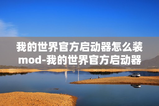 我的世界官方启动器怎么装mod-我的世界官方启动器安装，探索游戏无限可能的必备指南