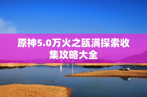 原神5.0万火之瓯满探索收集攻略大全