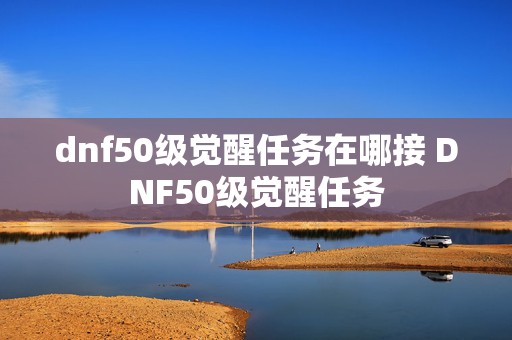 dnf50级觉醒任务在哪接 DNF50级觉醒任务