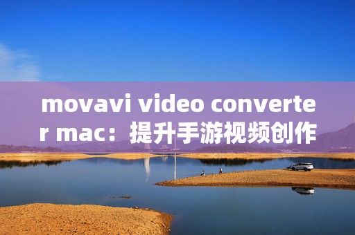 movavi video converter mac：提升手游视频创作体验的Movavi Video Converter Mac攻略