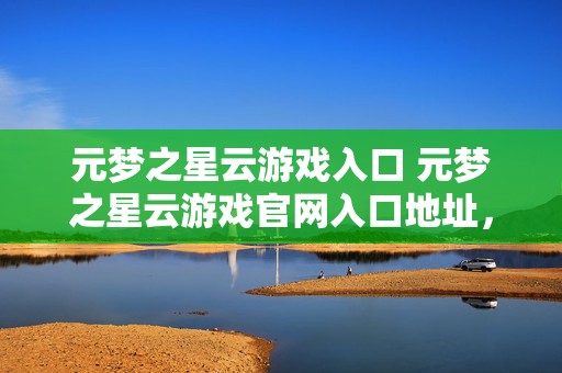 元梦之星云游戏入口 元梦之星云游戏官网入口地址，探索元梦云游世界的神秘通道