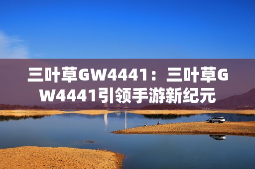 三叶草GW4441：三叶草GW4441引领手游新纪元