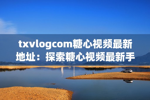 txvlogcom糖心视频最新地址：探索糖心视频最新手游攻略与技巧