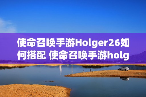 使命召唤手游Holger26如何搭配 使命召唤手游holger26最强配件