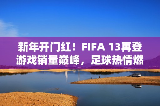 新年开门红！FIFA 13再登游戏销量巅峰，足球热情燃爆首周