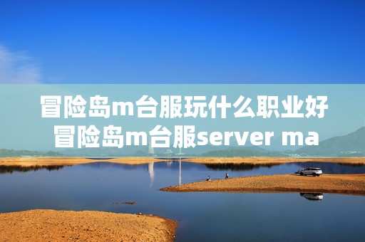 冒险岛m台服玩什么职业好 冒险岛m台服server maintenance