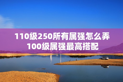 110级250所有属强怎么弄 100级属强最高搭配